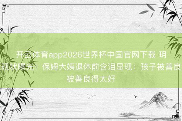 开云体育app2026世界杯中国官网下载 玥儿箖箖现状曝光!保姆大姨退休前含泪显现:孩子被善良得太好