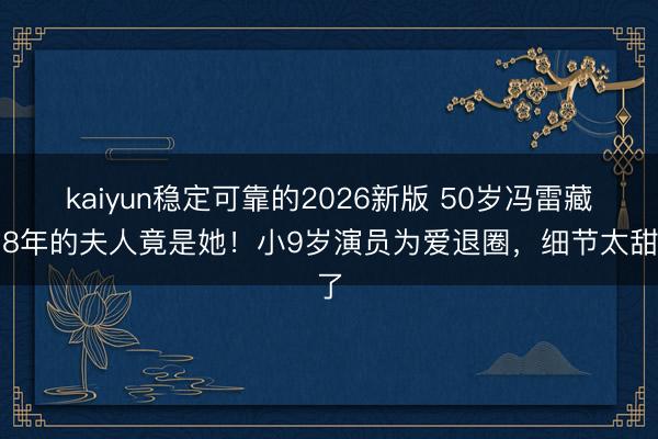 kaiyun稳定可靠的2026新版 50岁冯雷藏了8年的夫人竟是她！小9岁演员为爱退圈，细节太甜了