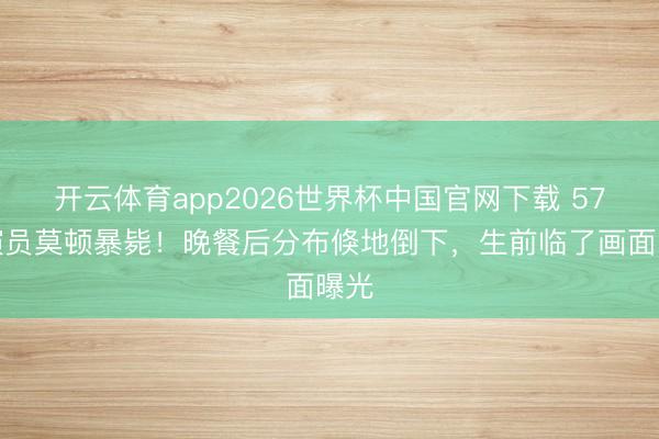 开云体育app2026世界杯中国官网下载 57岁演员莫顿暴毙！晚餐后分布倏地倒下，生前临了画面曝光