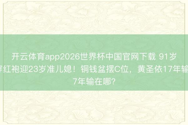 开云体育app2026世界杯中国官网下载 91岁杨母穿红袍迎23岁准儿媳!铜钱盆摆C位,黄圣依17年输在哪?