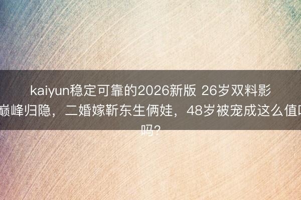 kaiyun稳定可靠的2026新版 26岁双料影后巅峰归隐,二婚嫁靳东生俩娃,48岁被宠成这么值吗?