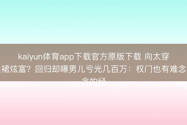 kaiyun体育app下载官方原版下载 向太穿真丝裙炫富？回归却曝男儿亏光几百万：权门也有难念的经