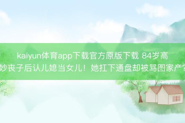 kaiyun体育app下载官方原版下载 84岁高妙丧子后认儿媳当女儿!她扛下通盘却被骂图家产?