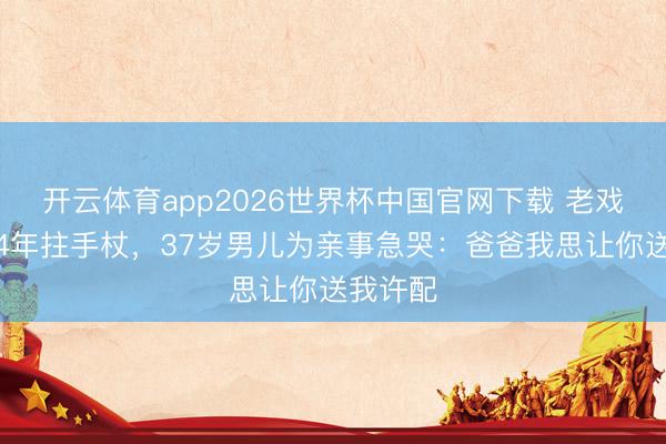 开云体育app2026世界杯中国官网下载 老戏骨脑梗4年拄手杖,37岁男儿为亲事急哭:爸爸我思让你送我许配