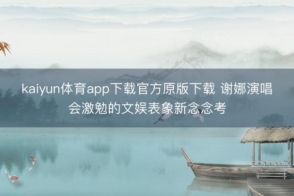 kaiyun体育app下载官方原版下载 谢娜演唱会激勉的文娱表象新念念考