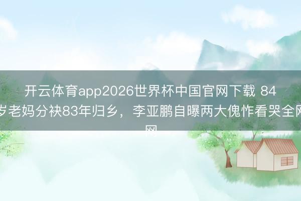 开云体育app2026世界杯中国官网下载 84岁老妈分袂83年归乡,李亚鹏自曝两大傀怍看哭全网