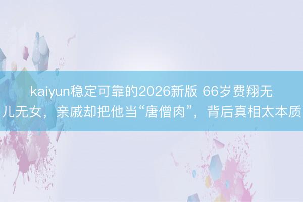 kaiyun稳定可靠的2026新版 66岁费翔无儿无女，亲戚却把他当“唐僧肉”，背后真相太本质