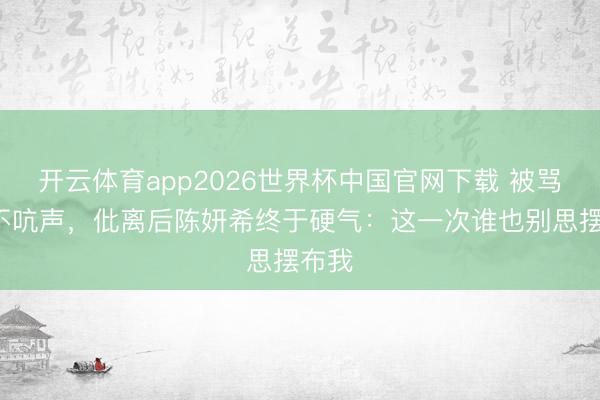 开云体育app2026世界杯中国官网下载 被骂7年不吭声，仳离后陈妍希终于硬气：这一次谁也别思摆布我