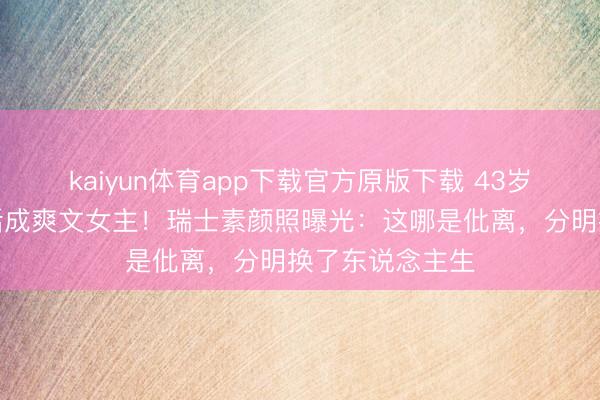 kaiyun体育app下载官方原版下载 43岁黄圣依仳离后活成爽文女主！瑞士素颜照曝光：这哪是仳离，分明换了东说念主生