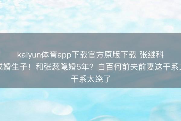 kaiyun体育app下载官方原版下载 张继科被曝成婚生子!和张蕊隐婚5年?白百何前夫前妻这干系太绕了