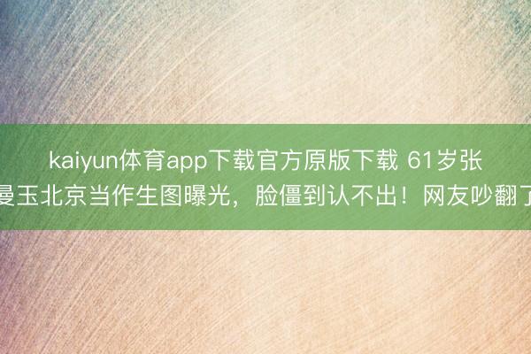 kaiyun体育app下载官方原版下载 61岁张曼玉北京当作生图曝光,脸僵到认不出!网友吵翻了
