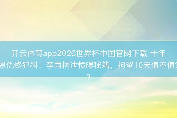 开云体育app2026世界杯中国官网下载 十年恩仇终犯科！李雨桐泄愤曝秘籍，拘留10天值不值？