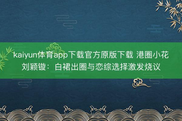 kaiyun体育app下载官方原版下载 港圈小花刘颖镟:白裙出圈与恋综选择激发烧议