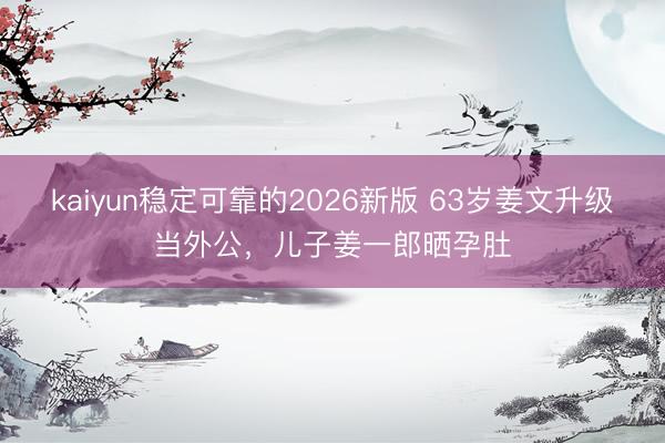 kaiyun稳定可靠的2026新版 63岁姜文升级当外公，儿子姜一郎晒孕肚