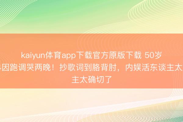 kaiyun体育app下载官方原版下载 50岁李小冉因跑调哭两晚！抄歌词到胳背肘，内娱活东谈主太确切了