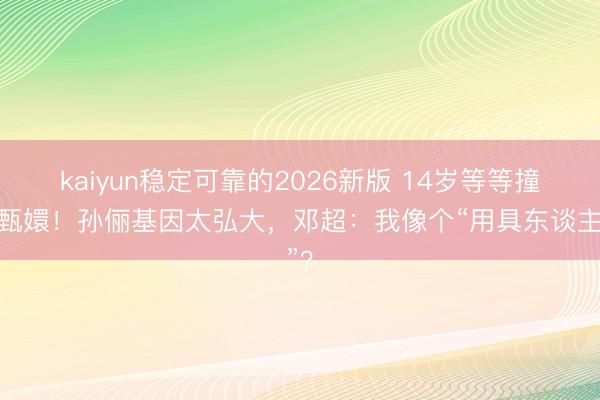 kaiyun稳定可靠的2026新版 14岁等等撞脸甄嬛!孙俪基因太弘大,邓超:我像个“用具东谈主”?