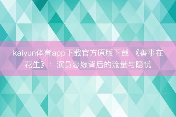 kaiyun体育app下载官方原版下载 《善事在花生》:演员恋综背后的流量与隐忧