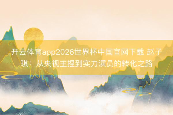 开云体育app2026世界杯中国官网下载 赵子琪:从央视主捏到实力演员的转化之路