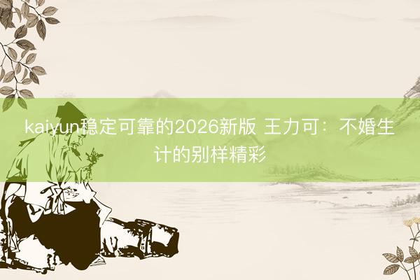 kaiyun稳定可靠的2026新版 王力可:不婚生计的别样精彩
