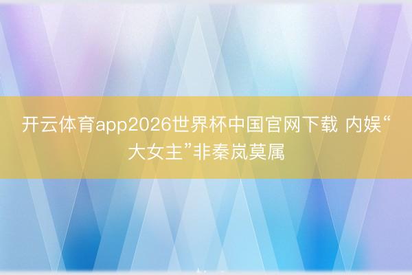 开云体育app2026世界杯中国官网下载 内娱“大女主”非秦岚莫属