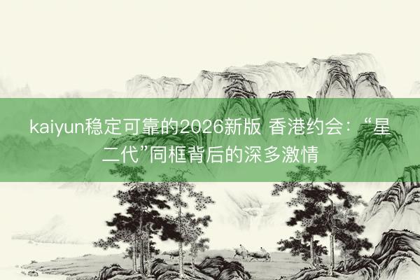 kaiyun稳定可靠的2026新版 香港约会:“星二代”同框背后的深多激情