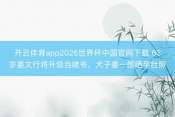 开云体育app2026世界杯中国官网下载 63岁姜文行将升级当姥爷,犬子姜一郎晒孕肚照