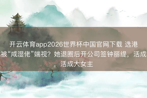 开云体育app2026世界杯中国官网下载 选港姐口试被“咸湿佬”端视？她退圈后开公司签钟丽缇，活成大女主