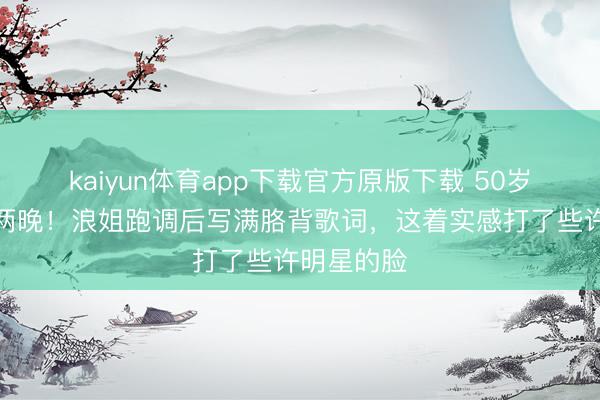 kaiyun体育app下载官方原版下载 50岁李小冉哭两晚!浪姐跑调后写满胳背歌词,这着实感打了些许明星的脸