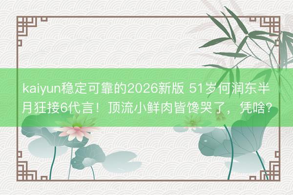 kaiyun稳定可靠的2026新版 51岁何润东半月狂接6代言!顶流小鲜肉皆馋哭了,凭啥?