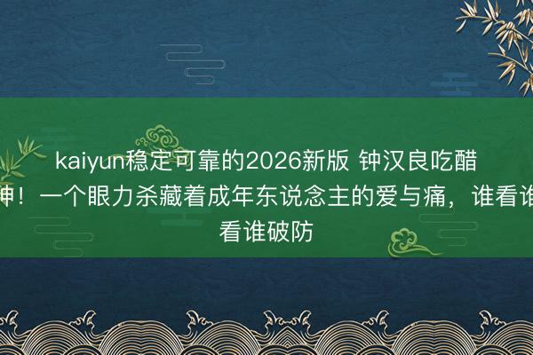 kaiyun稳定可靠的2026新版 钟汉良吃醋戏封神!一个眼力杀藏着成年东说念主的爱与痛,谁看谁破防