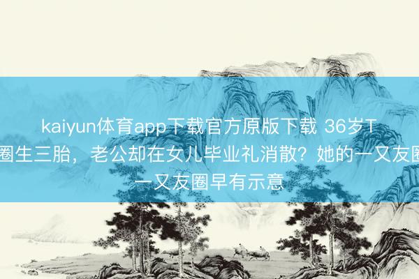 kaiyun体育app下载官方原版下载 36岁TVB女星退圈生三胎,老公却在女儿毕业礼消散?她的一又友圈早有示意