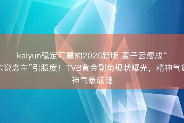 kaiyun稳定可靠的2026新版 麦子云瘦成“纸片东说念主”引臆度!TVB黄金副角现状曝光,精神气象成谜