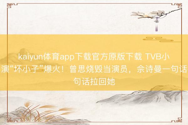 kaiyun体育app下载官方原版下载 TVB小花反串演“坏小子”爆火!曾思烧毁当演员,佘诗曼一句话拉回她
