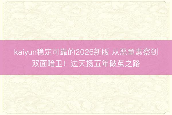 kaiyun稳定可靠的2026新版 从恶童素察到双面暗卫！边天扬五年破茧之路