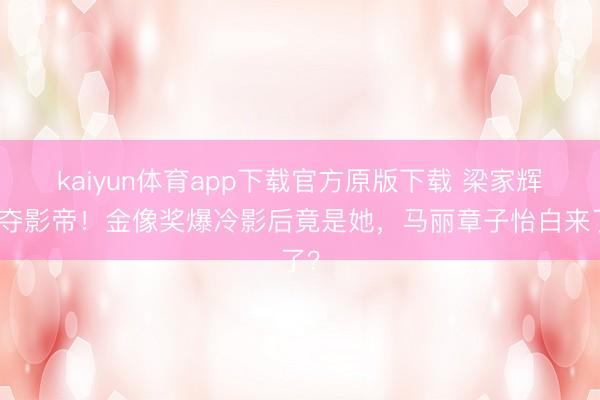 kaiyun体育app下载官方原版下载 梁家辉五夺影帝！金像奖爆冷影后竟是她，马丽章子怡白来了？