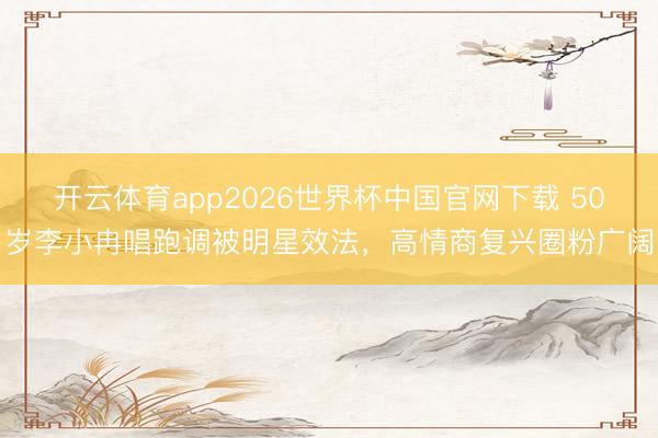 开云体育app2026世界杯中国官网下载 50岁李小冉唱跑调被明星效法,高情商复兴圈粉广阔