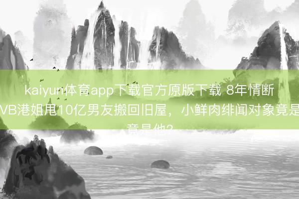 kaiyun体育app下载官方原版下载 8年情断!TVB港姐甩10亿男友搬回旧屋,小鲜肉绯闻对象竟是他?
