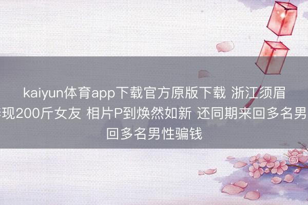 kaiyun体育app下载官方原版下载 浙江须眉网恋奔现200斤女友 相片P到焕然如新 还同期来回多名男性骗钱