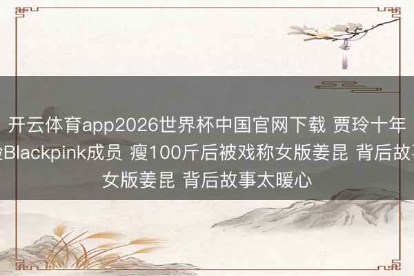 开云体育app2026世界杯中国官网下载 贾玲十年旧照撞脸Blackpink成员 瘦100斤后被戏称女版姜昆 背后故事太暖心