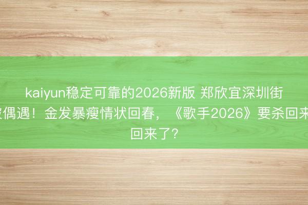 kaiyun稳定可靠的2026新版 郑欣宜深圳街头被偶遇！金发暴瘦情状回春，《歌手2026》要杀回来了？