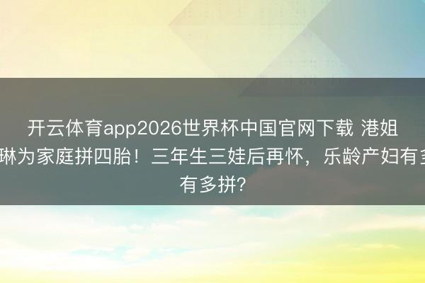 开云体育app2026世界杯中国官网下载 港姐陈凯琳为家庭拼四胎！三年生三娃后再怀，乐龄产妇有多拼？