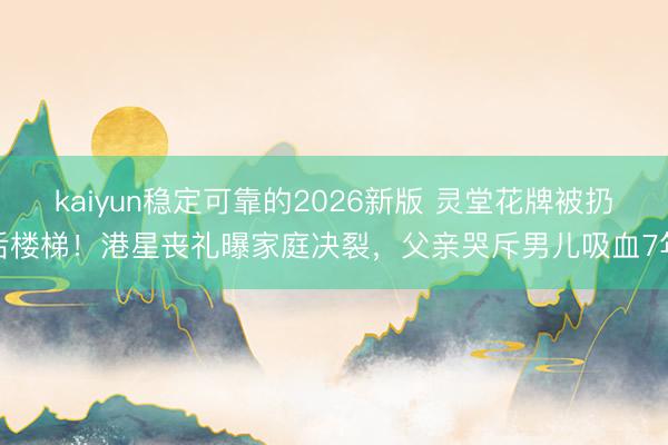 kaiyun稳定可靠的2026新版 灵堂花牌被扔后楼梯！港星丧礼曝家庭决裂，父亲哭斥男儿吸血7年