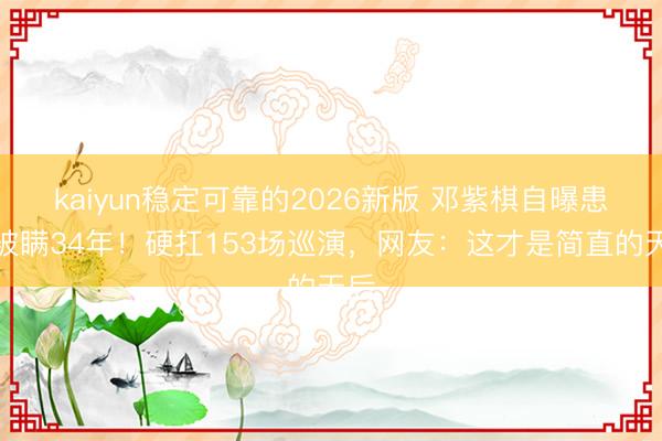 kaiyun稳定可靠的2026新版 邓紫棋自曝患病被瞒34年！硬扛153场巡演，网友：这才是简直的天后