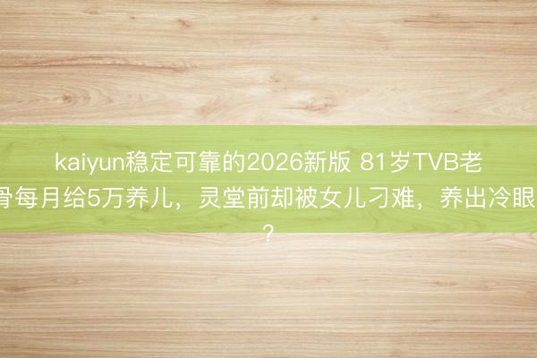 kaiyun稳定可靠的2026新版 81岁TVB老戏骨每月给5万养儿,灵堂前却被女儿刁难,养出冷眼狼?
