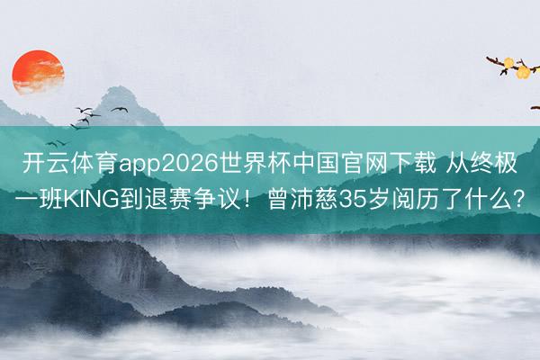 开云体育app2026世界杯中国官网下载 从终极一班KING到退赛争议!曾沛慈35岁阅历了什么?
