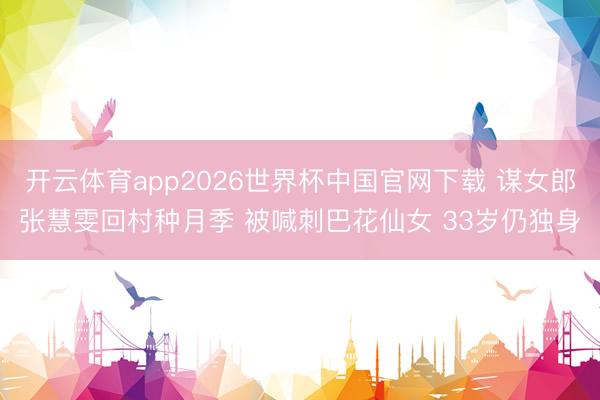 开云体育app2026世界杯中国官网下载 谋女郎张慧雯回村种月季 被喊刺巴花仙女 33岁仍独身