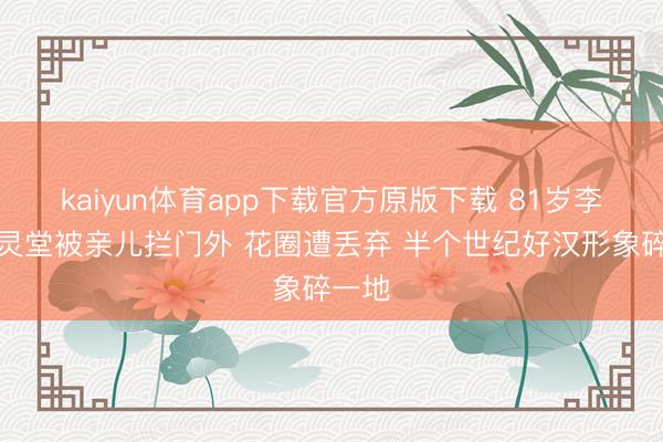 kaiyun体育app下载官方原版下载 81岁李家鼎灵堂被亲儿拦门外 花圈遭丢弃 半个世纪好汉形象碎一地