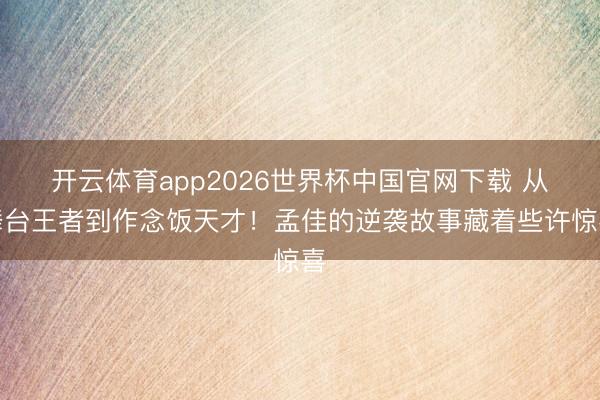 开云体育app2026世界杯中国官网下载 从舞台王者到作念饭天才!孟佳的逆袭故事藏着些许惊喜