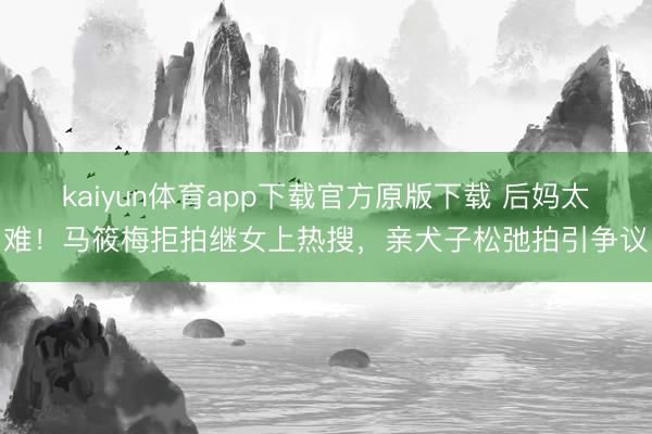 kaiyun体育app下载官方原版下载 后妈太难!马筱梅拒拍继女上热搜,亲犬子松弛拍引争议