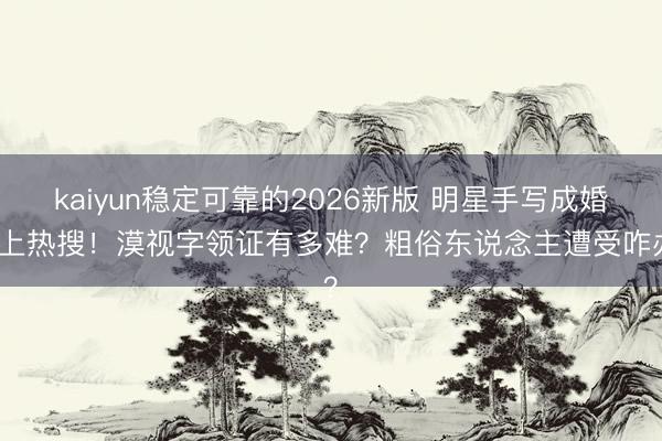 kaiyun稳定可靠的2026新版 明星手写成婚证上热搜!漠视字领证有多难?粗俗东说念主遭受咋办?